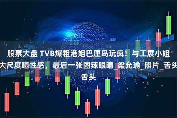 股票大盘 TVB爆粗港姐巴厘岛玩疯！与工展小姐大尺度晒性感，最后一张图辣眼睛_梁允瑜_照片_舌头