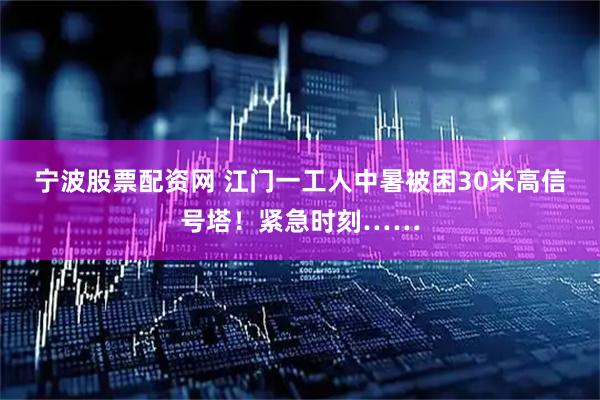 宁波股票配资网 江门一工人中暑被困30米高信号塔！紧急时刻……