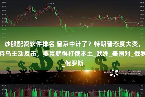 炒股配资软件排名 普京中计了？特朗普态度大变，支持乌主动反击，要赢就得打俄本土_欧洲_美国对_俄罗斯