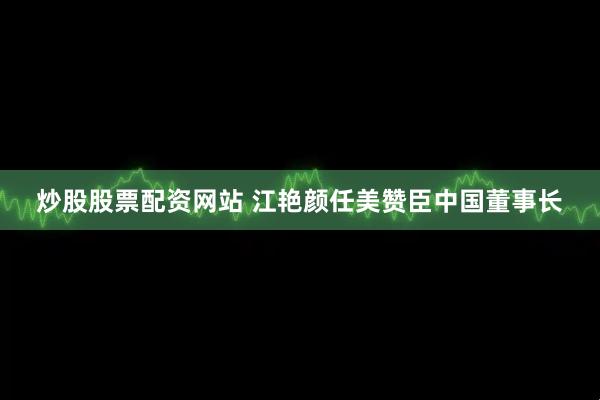 炒股股票配资网站 江艳颜任美赞臣中国董事长
