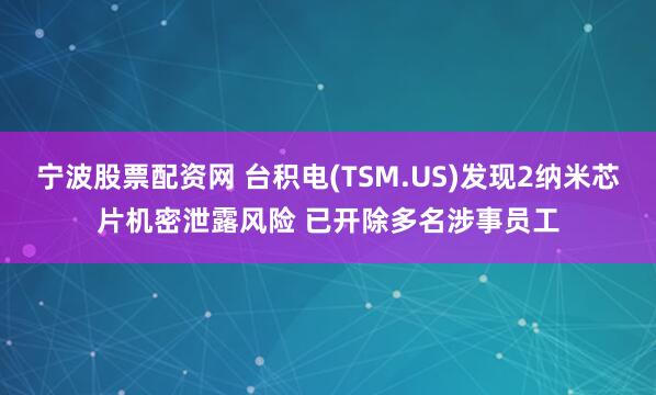宁波股票配资网 台积电(TSM.US)发现2纳米芯片机密泄露风险 已开除多名涉事员工
