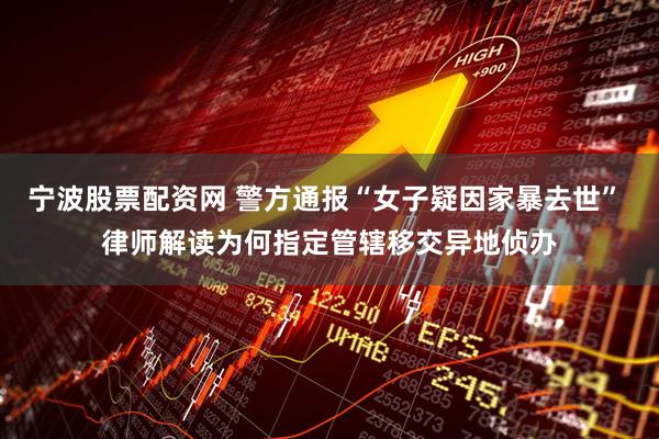 宁波股票配资网 警方通报“女子疑因家暴去世” 律师解读为何指定管辖移交异地侦办
