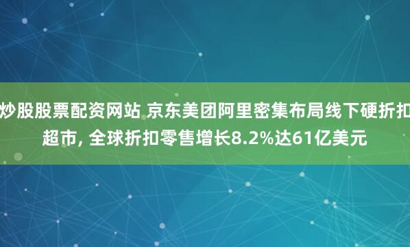 炒股股票配资网站 京东美团阿里密集布局线下硬折扣超市, 全球折扣零售增长8.2%达61亿美元