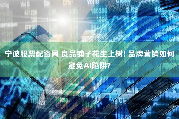 宁波股票配资网 良品铺子花生上树! 品牌营销如何避免AI陷阱?