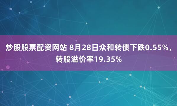 炒股股票配资网站 8月28日众和转债下跌0.55%，转股溢价率19.35%