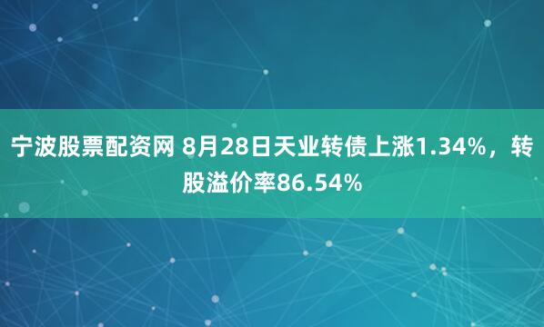 宁波股票配资网 8月28日天业转债上涨1.34%，转股溢价率86.54%