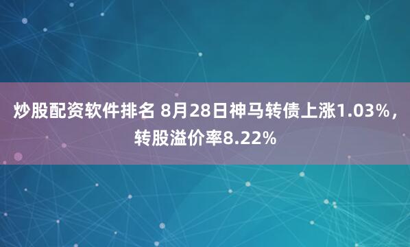炒股配资软件排名 8月28日神马转债上涨1.03%，转股溢价率8.22%