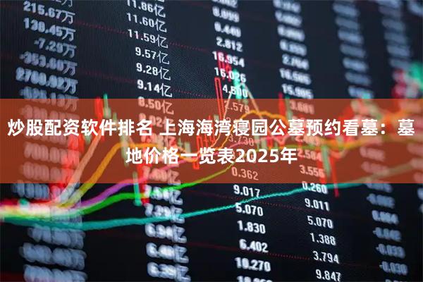 炒股配资软件排名 上海海湾寝园公墓预约看墓：墓地价格一览表2025年