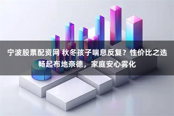宁波股票配资网 秋冬孩子喘息反复？性价比之选畅起布地奈德，家庭安心雾化