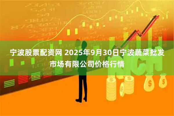 宁波股票配资网 2025年9月30日宁波蔬菜批发市场有限公司价格行情